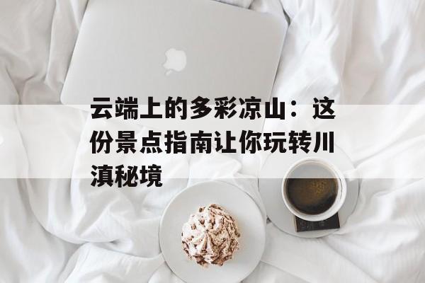 云端上的多彩凉山：这份景点指南让你玩转川滇秘境-第1张图片-
