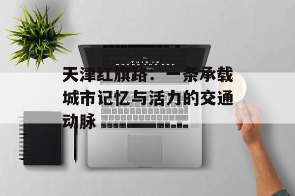 天津红旗路：一条承载城市记忆与活力的交通动脉-第1张图片-
