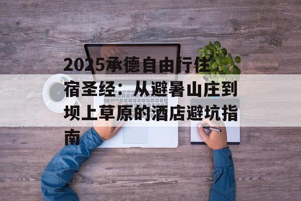 2025承德自由行住宿圣经：从避暑山庄到坝上草原的酒店避坑指南-第1张图片-
