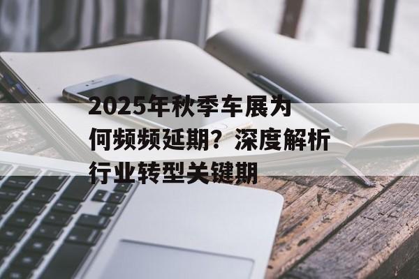 2025年秋季车展为何频频延期？深度解析行业转型关键期-第1张图片-