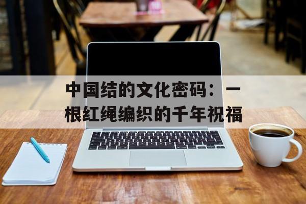中国结的文化密码：一根红绳编织的千年祝福-第1张图片-