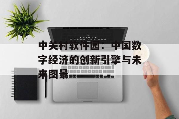 中关村软件园：中国数字经济的创新引擎与未来图景-第1张图片-