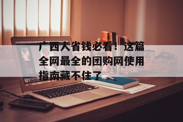 广西人省钱必看！这篇全网最全的团购网使用指南藏不住了-第1张图片-
