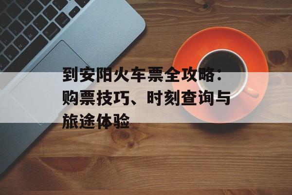 到安阳火车票全攻略：购票技巧、时刻查询与旅途体验-第1张图片-