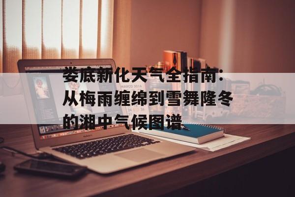 娄底新化天气全指南：从梅雨缠绵到雪舞隆冬的湘中气候图谱-第1张图片-