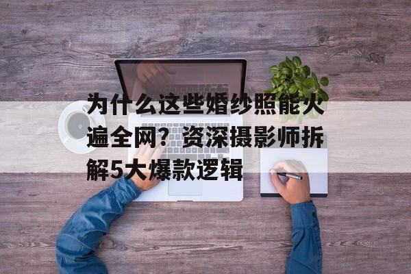 为什么这些婚纱照能火遍全网？资深摄影师拆解5大爆款逻辑-第1张图片-