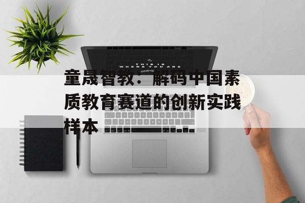 童晟智教：解码中国素质教育赛道的创新实践样本-第1张图片-