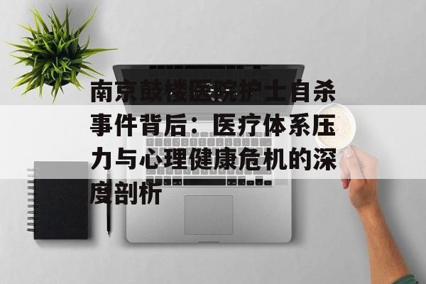 南京鼓楼医院护士自杀事件背后：医疗体系压力与心理健康危机的深度剖析-第1张图片-