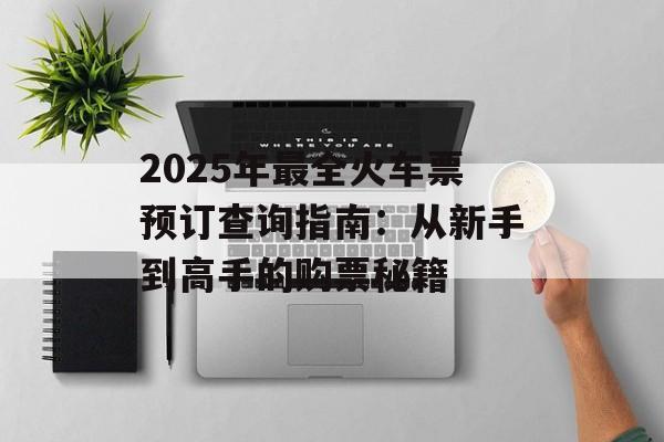 2025年最全火车票预订查询指南：从新手到高手的购票秘籍-第1张图片-