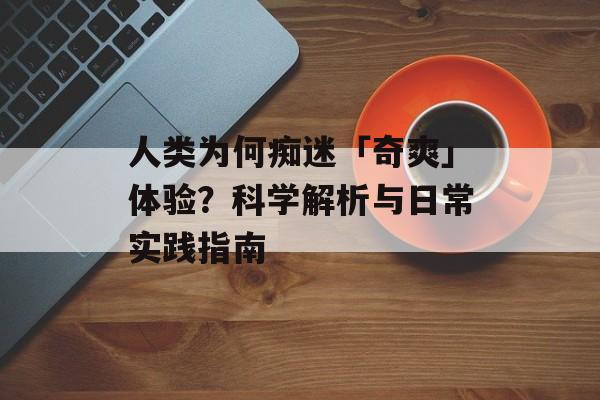 人类为何痴迷「奇爽」体验？科学解析与日常实践指南-第1张图片-