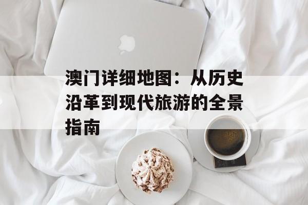 澳门详细地图：从历史沿革到现代旅游的全景指南-第1张图片-