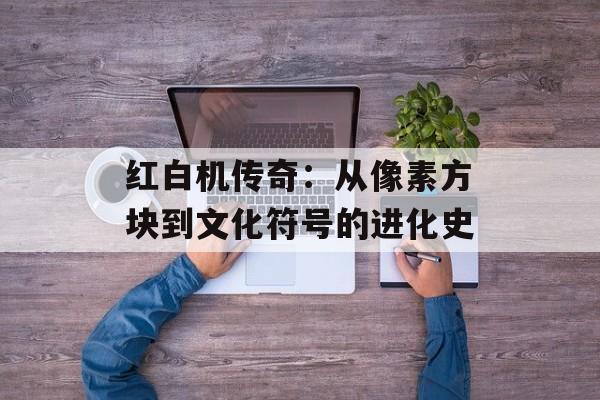 红白机传奇：从像素方块到文化符号的进化史-第1张图片-