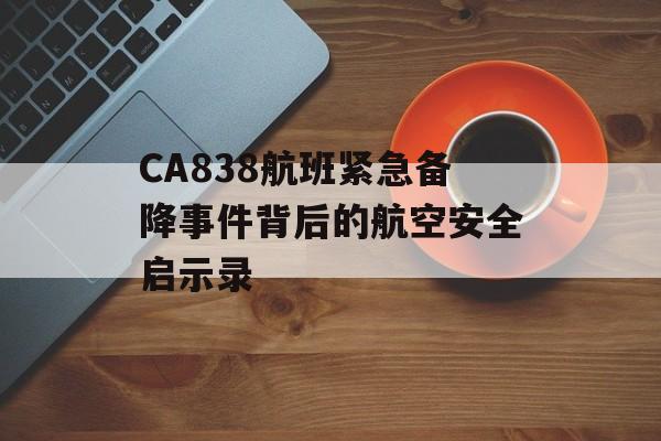 CA838航班紧急备降事件背后的航空安全启示录-第1张图片-