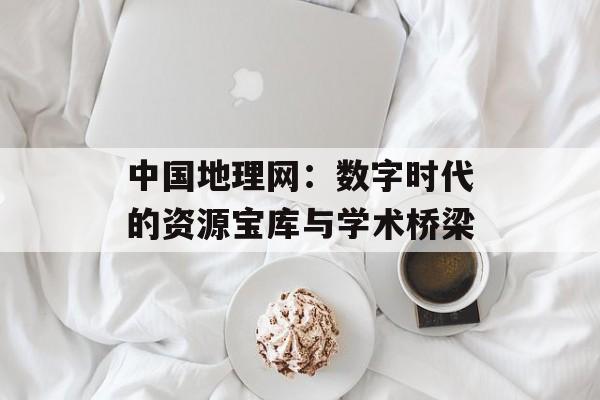 中国地理网：数字时代的资源宝库与学术桥梁-第1张图片-