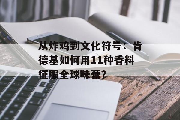 从炸鸡到文化符号：肯德基如何用11种香料征服全球味蕾？-第1张图片-