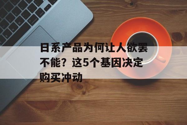 日系产品为何让人欲罢不能？这5个基因决定购买冲动-第1张图片-