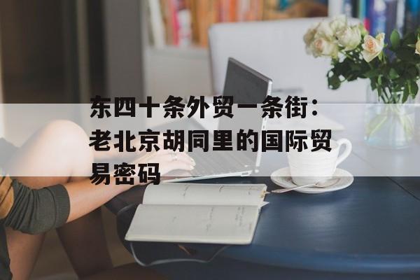 东四十条外贸一条街：老北京胡同里的国际贸易密码-第1张图片-