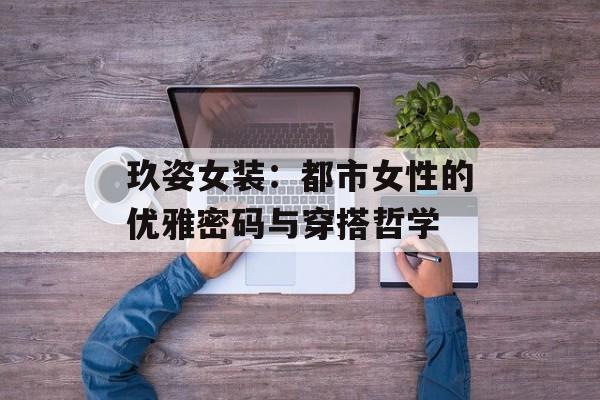 玖姿女装：都市女性的优雅密码与穿搭哲学-第1张图片-