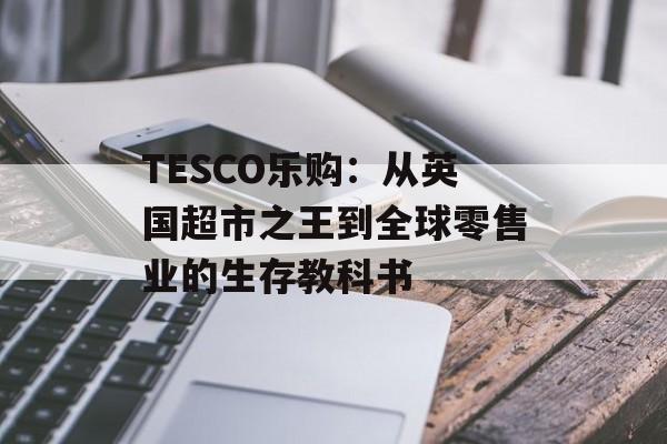 TESCO乐购：从英国超市之王到全球零售业的生存教科书-第1张图片-