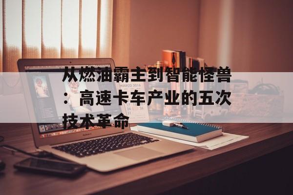 从燃油霸主到智能怪兽：高速卡车产业的五次技术革命-第1张图片-