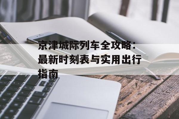京津城际列车全攻略：最新时刻表与实用出行指南-第1张图片-