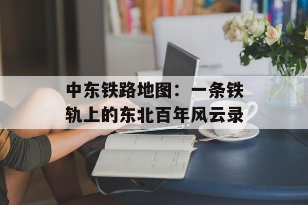 中东铁路地图：一条铁轨上的东北百年风云录-第1张图片-