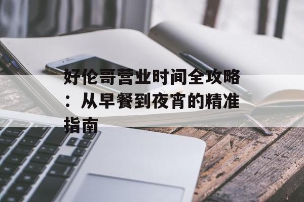 好伦哥营业时间全攻略：从早餐到夜宵的精准指南-第1张图片-