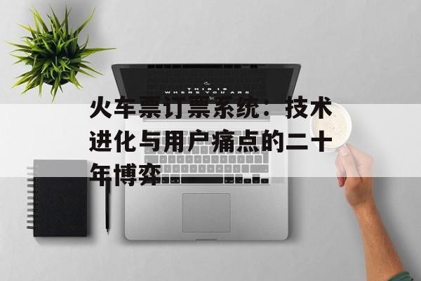 火车票订票系统：技术进化与用户痛点的二十年博弈-第1张图片-