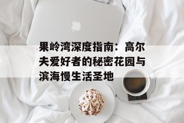 果岭湾深度指南：高尔夫爱好者的秘密花园与滨海慢生活圣地-第1张图片-