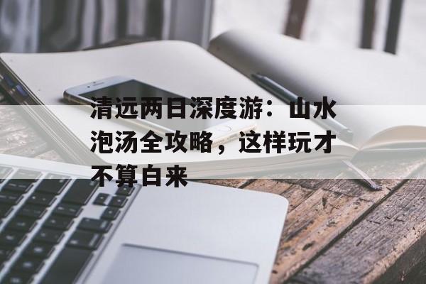 清远两日深度游：山水泡汤全攻略，这样玩才不算白来-第1张图片-