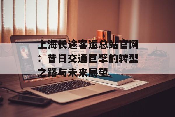 上海长途客运总站官网：昔日交通巨擘的转型之路与未来展望-第1张图片-