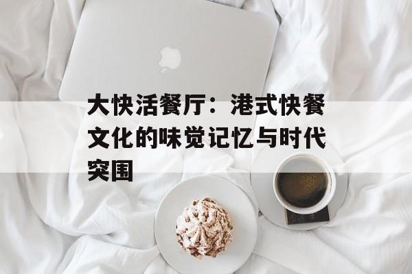 大快活餐厅：港式快餐文化的味觉记忆与时代突围-第1张图片-