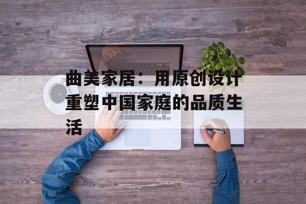 曲美家居：用原创设计重塑中国家庭的品质生活-第1张图片-