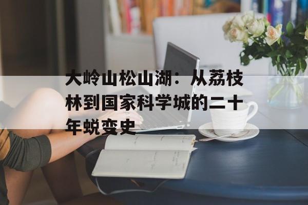 大岭山松山湖：从荔枝林到国家科学城的二十年蜕变史-第1张图片-