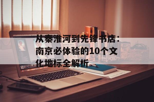 从秦淮河到先锋书店：南京必体验的10个文化地标全解析-第1张图片-