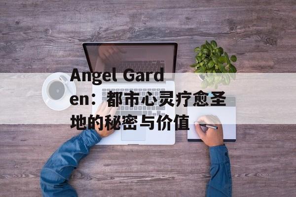 Angel Garden：都市心灵疗愈圣地的秘密与价值-第1张图片-