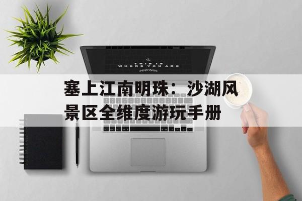 塞上江南明珠：沙湖风景区全维度游玩手册-第1张图片-