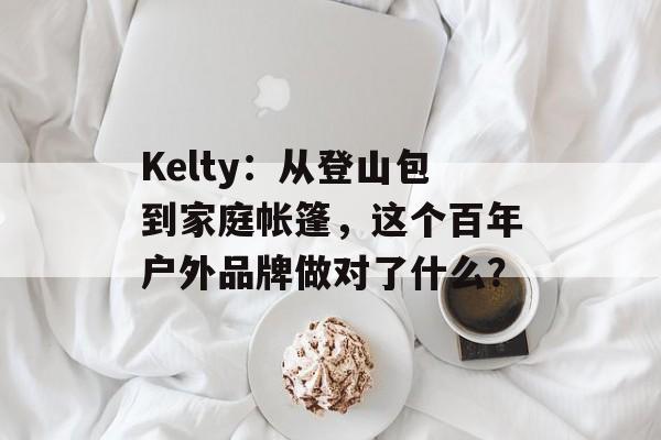 Kelty：从登山包到家庭帐篷，这个百年户外品牌做对了什么？-第1张图片-