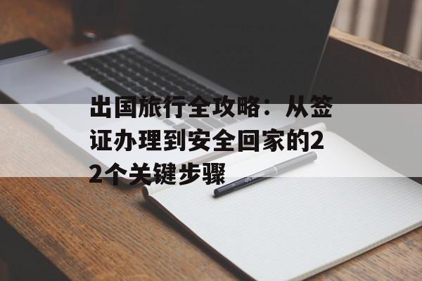 出国旅行全攻略：从签证办理到安全回家的22个关键步骤-第1张图片-