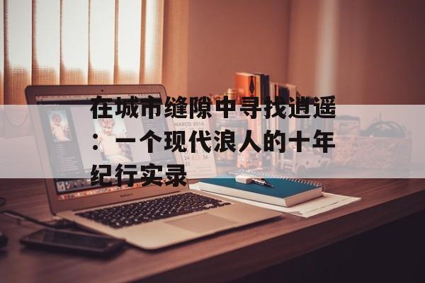 在城市缝隙中寻找逍遥：一个现代浪人的十年纪行实录-第1张图片-