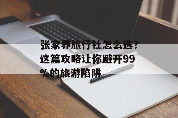 张家界旅行社怎么选？这篇攻略让你避开99%的旅游陷阱-第1张图片-