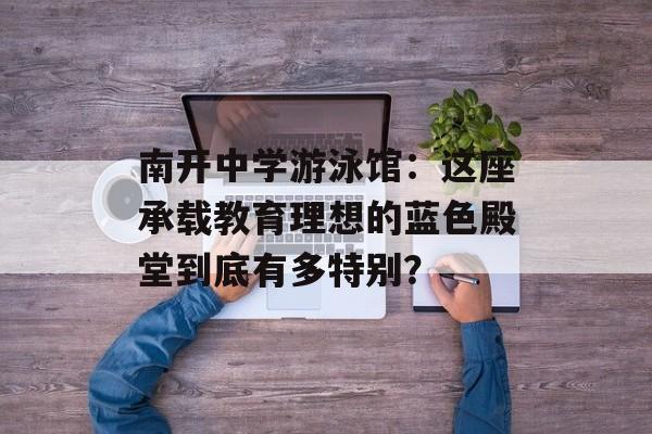 南开中学游泳馆：这座承载教育理想的蓝色殿堂到底有多特别？-第1张图片-