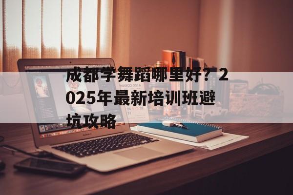 成都学舞蹈哪里好？2025年最新培训班避坑攻略-第1张图片-