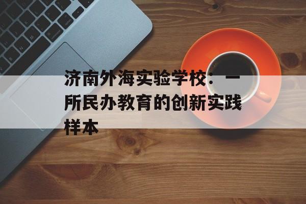 济南外海实验学校：一所民办教育的创新实践样本-第1张图片-