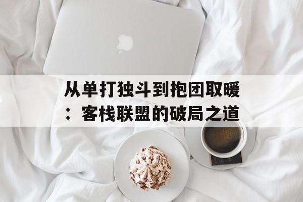 从单打独斗到抱团取暖：客栈联盟的破局之道-第1张图片-