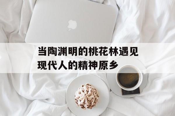 当陶渊明的桃花林遇见现代人的精神原乡-第1张图片-