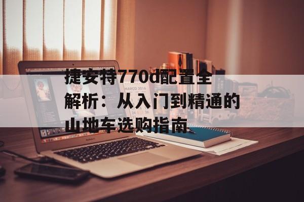 捷安特770d配置全解析：从入门到精通的山地车选购指南-第1张图片-