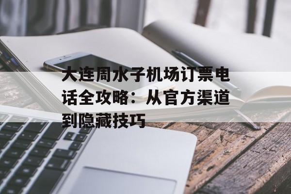 大连周水子机场订票电话全攻略：从官方渠道到隐藏技巧-第1张图片-