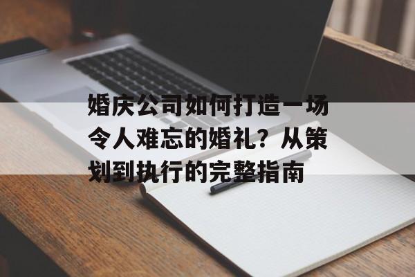婚庆公司如何打造一场令人难忘的婚礼？从策划到执行的完整指南-第1张图片-