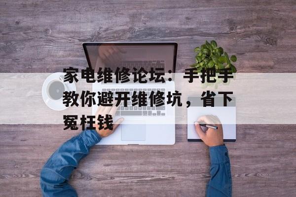家电维修论坛：手把手教你避开维修坑，省下冤枉钱-第1张图片-
